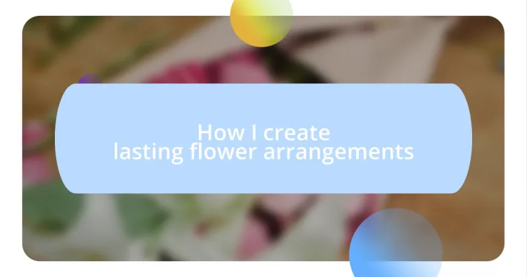 How I create lasting flower arrangements