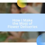 How I Make the Most of Flower Deliveries