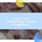 How I Use Flowers for Home Fragrance